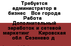 Требуется администратор в бизнес - Все города Работа » Дополнительный заработок и сетевой маркетинг   . Кировская обл.,Сезенево д.